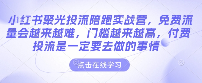 小红书聚光投流陪跑实战营,免费流量会越来越难,门槛越来越高,付费投流是一定要去做的事情-最全资源库