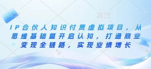 IP合伙人知识付费虚拟项目,从思维基础篇开启认知,打通商业变现全链路,实现业绩增长-最全资源库