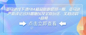 亚马逊线下课FBA精品陪跑最新一期，亚马逊严抓评论合并措施以及全新玩法，文档资料+音频-最全资源库