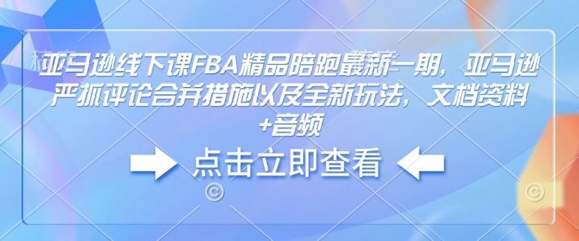 亚马逊线下课FBA精品陪跑最新一期，亚马逊严抓评论合并措施以及全新玩法，文档资料+音频-最全资源库