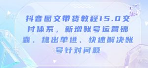 抖音图文带货教程15.0交付体系,新增账号运营锦囊、稳出单进、快速解决账号针对问题-最全资源库