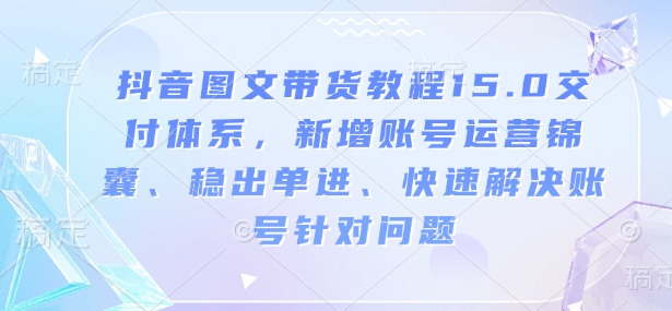 抖音图文带货教程15.0交付体系,新增账号运营锦囊、稳出单进、快速解决账号针对问题-最全资源库