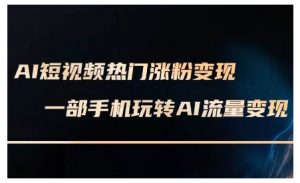 AI短视频热门涨粉变现课，AI数字人制作短视频超级变现实操课，一部手机玩转短视频变现-最全资源库