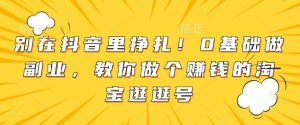 别在抖音里挣扎!0基础做副业,教你做个赚钱的淘宝逛逛号-最全资源库