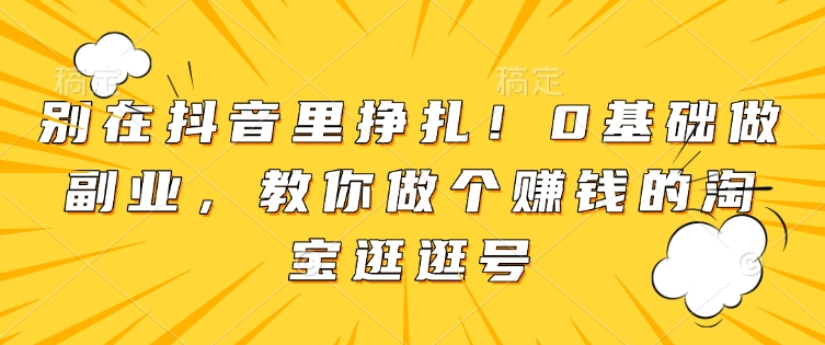 别在抖音里挣扎!0基础做副业,教你做个赚钱的淘宝逛逛号-最全资源库