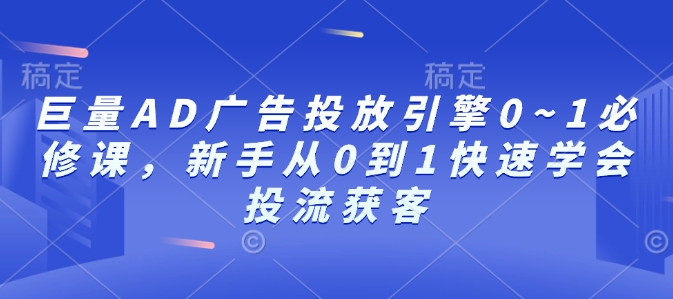 巨量AD广告投放引擎0~1必修课,新手从0到1快速学会投流获客-最全资源库