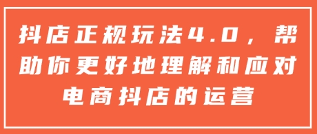 抖店正规玩法4.0,帮助你更好地理解和应对电商抖店的运营-最全资源库
