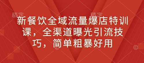 新餐饮全域流量爆店特训课，全渠道曝光引流技巧，简单粗暴好用-最全资源库