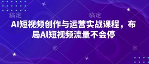 AI短视频创作与运营实战课程,布局Al短视频流量不会停-最全资源库
