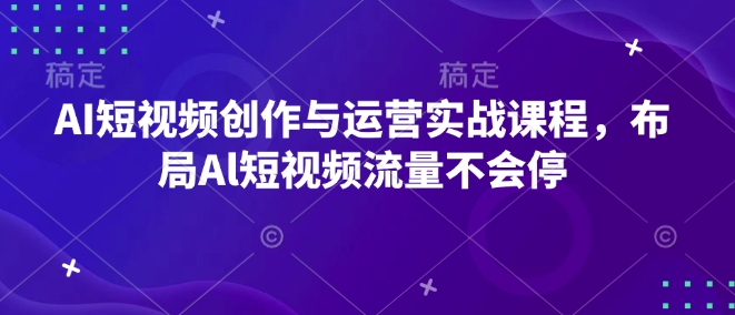 AI短视频创作与运营实战课程,布局Al短视频流量不会停-最全资源库