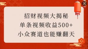 招财视频大揭秘:单条视频收益500+,小众赛道也能挣翻天!-最全资源库
