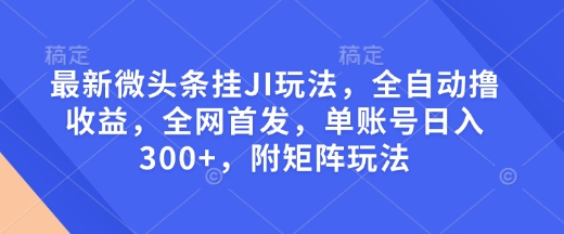 最新微头条挂JI玩法,全自动撸收益,全网首发,单账号日入300+,附矩阵玩法【揭秘】-最全资源库