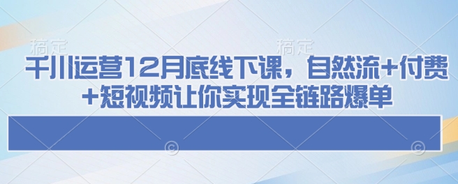 千川运营12月底线下课,自然流+付费+短视频让你实现全链路爆单-最全资源库
