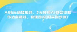 AI指尖萌娃视频,5分钟用AI教会你制作治愈萌娃,快速涨粉(附实操步骤)-最全资源库