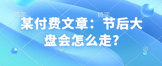 某付费文章:节后大盘会怎么走?-最全资源库