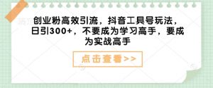 创业粉高效引流,抖音工具号玩法,日引300+,不要成为学习高手,要成为实战高手-最全资源库