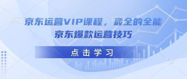 京东运营VIP课程，最全的全能京东爆款运营技巧-最全资源库