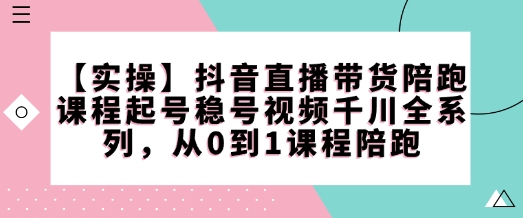 【实操】抖音直播带货陪跑课程起号稳号视频千川全系列，从0到1课程陪跑-最全资源库