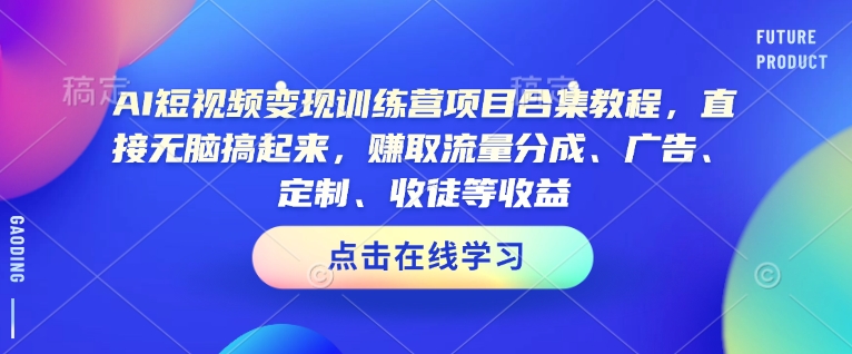 AI短视频变现训练营项目合集教程,直接无脑搞起来,赚取流量分成、广告、定制、收徒等收益-最全资源库