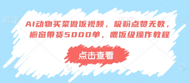 AI动物买菜做饭视频，吸粉点赞无数，橱窗带货5000单，喂饭级操作教程-最全资源库
