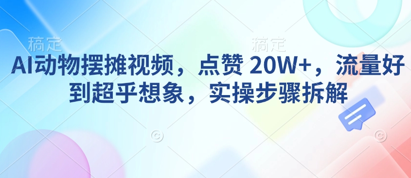AI动物摆摊视频，点赞 20W+，流量好到超乎想象，实操步骤拆解-最全资源库