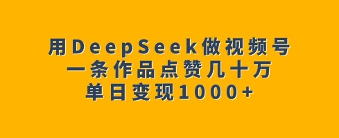 用DeepSeek做视频号,一条作品点赞几十万,单日变现1k-最全资源库