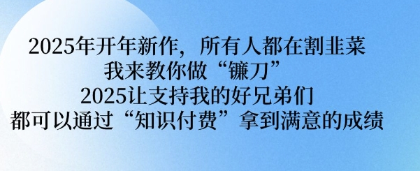 2025年开年新作,所有人都在割韭菜,我来教你做“镰刀” 2025让支持我的好兄弟们都可以通过“知识付费”拿到满意的成绩【揭秘】-最全资源库