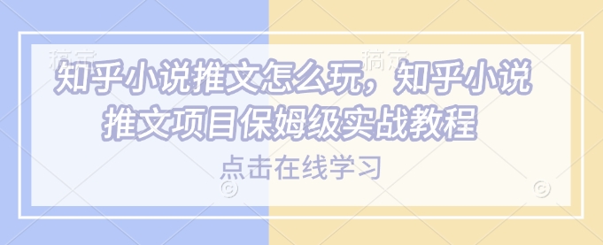 知乎小说推文怎么玩,知乎小说推文项目保姆级实战教程-最全资源库