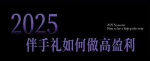 2025伴手礼如何做高盈利门店,小白保姆级伴手礼开店指南,伴手礼最新实战10大攻略,突破获客瓶颈-最全资源库