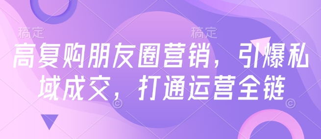 高复购朋友圈营销，引爆私域成交，打通运营全链-最全资源库