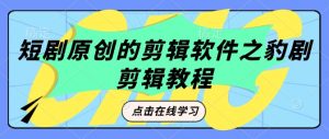 短剧原创的剪辑软件之豹剧剪辑过原创教程-最全资源库