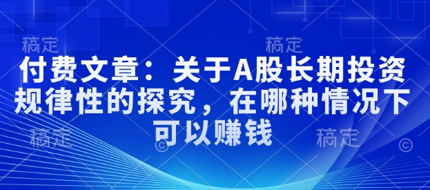 付费文章:关于A股长期投资规律性的探究,在哪种情况下可以赚钱-最全资源库