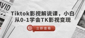 TikTok影视解说课，小白从0-1学会TK影视变现-最全资源库