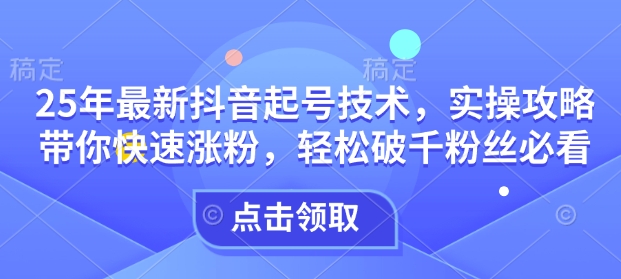25年最新抖音起号技术，实操攻略带你快速涨粉，轻松破千粉丝必看-最全资源库
