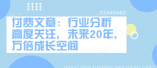 付费文章:行业分析 高度关注,未来20年,万倍成长空间-最全资源库