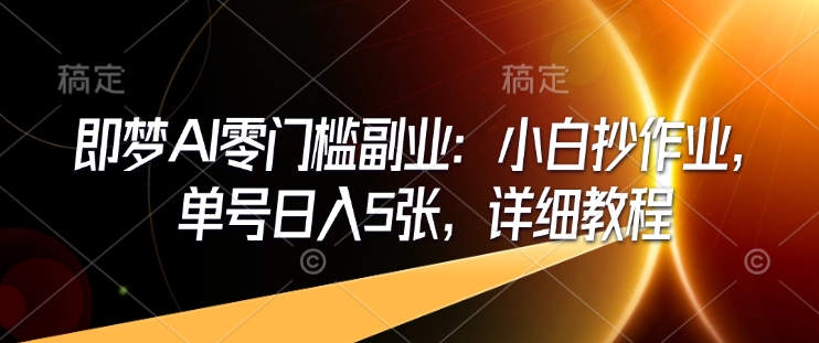 即梦AI零门槛副业：小白抄作业，单号日入5张，详细教程-最全资源库