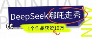 DeepSeek做抖音爆火的AI哪吒走秀视频，1个作品获赞19万+，我教你怎么做-最全资源库