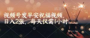 视频号发早安祝福视频，日入2张，每天仅需1小时-最全资源库