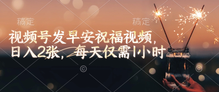 视频号发早安祝福视频，日入2张，每天仅需1小时-最全资源库