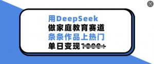 用DeepSeek做家庭教育赛道,条条作品上热门,单日变现多张-最全资源库