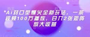 Ai对口型爆火全新玩法，一条视频100万播放，日入2张矩阵放大收益-最全资源库