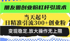 朋友圈创业粉杠杆引流术,当天起号日精准引流300+创业粉,变现稳定,放大操作无上限-最全资源库