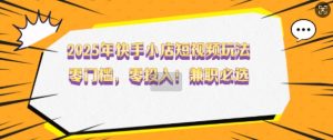 2025年快手小店短视频玩法,零门槛,零投入,兼职必选【揭秘】-最全资源库
