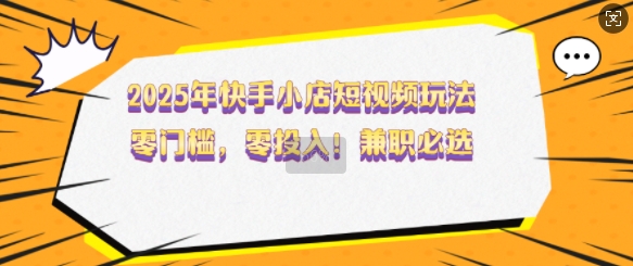 2025年快手小店短视频玩法,零门槛,零投入,兼职必选【揭秘】-最全资源库