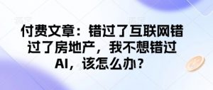 付费文章:错过了互联网错过了房地产,我不想错过AI,该怎么办?-最全资源库