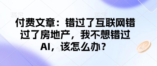 付费文章:错过了互联网错过了房地产,我不想错过AI,该怎么办?-最全资源库