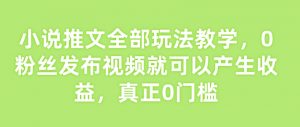 小说推文全部玩法教学，0粉丝发布视频就可以产生收益，真正0门槛-最全资源库