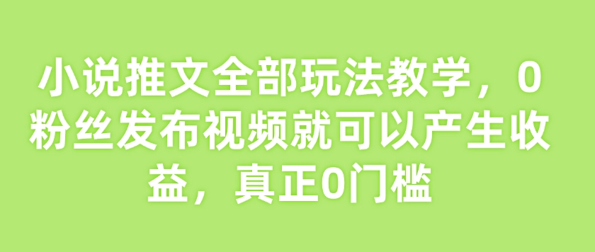 小说推文全部玩法教学，0粉丝发布视频就可以产生收益，真正0门槛-最全资源库