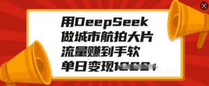 用DeepSeek做城市航拍大片，流量赚到手软，单日变现多张-最全资源库
