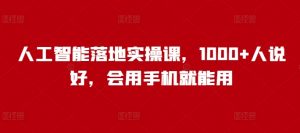 人工智能落地实操课,1000+人说好,会用手机就能用-最全资源库